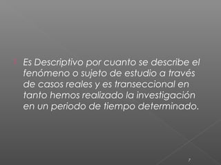    Es Descriptivo por cuanto se describe el
    fenómeno o sujeto de estudio a través
    de casos reales y es transeccional en
    tanto hemos realizado la investigación
    en un periodo de tiempo determinado.




                                         7
 
