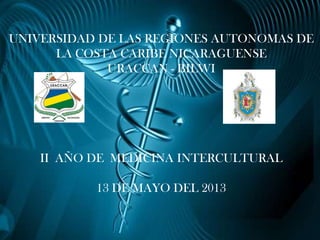 UNIVERSIDAD DE LAS REGIONES AUTONOMAS DE
LA COSTA CARIBE NICARAGUENSE
URACCAN - BILWI

II AÑO DE MEDICINA INTERCULTURAL

13 DE MAYO DEL 2013

 
