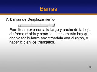 Barras 7. Barras de Desplazamiento Permiten movernos a lo largo y ancho de la hoja de forma rápida y sencilla, simplemente hay que desplazar la barra arrastrándola con el ratón, o hacer clic en los triángulos. 