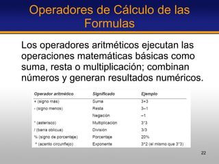 Operadores de Cálculo de las Formulas Los operadores aritméticos ejecutan las operaciones matemáticas básicas como suma, resta o multiplicación; combinan números y generan resultados numéricos. 