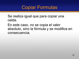 Copiar Formulas Se realiza igual que para copiar una celda.  En este caso, no se copia el valor absoluto, sino la fórmula y se modifica en consecuencia. 