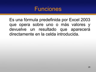 Funciones Es una fórmula predefinida por Excel 2003 que opera sobre uno o más valores y devuelve un resultado que aparecerá directamente en la celda introducida. 
