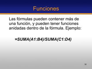 Funciones Las fórmulas pueden contener más de una función, y pueden tener funciones anidadas dentro de la fórmula. Ejemplo:  =SUMA(A1:B4)/SUMA(C1:D4) 