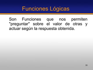 Funciones Lógicas  Son Funciones que nos permiten "preguntar" sobre el valor de otras y actuar según la respuesta obtenida.  