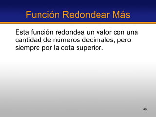 Función Redondear Más Esta función redondea un valor con una cantidad de números decimales, pero siempre por la cota superior.  