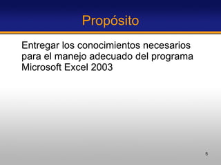 Propósito Entregar los conocimientos necesarios para el manejo adecuado del programa Microsoft Excel 2003 