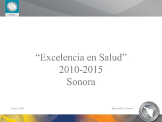 “ Excelencia en Salud” 2010-2015 Sonora Enero 2010 Hermosillo, Sonora  