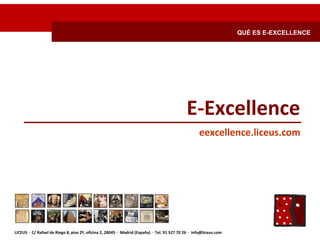 QUÉ ES E-EXCELLENCE




                                                                                             E‐Excellence
                                                                                                   eexcellence.liceus.com




LICEUS – C/ Rafael de Riego 8, piso 2º, oficina 2, 28045 – Madrid (España) – Tel. 91 527 70 26 – info@liceus.com
 