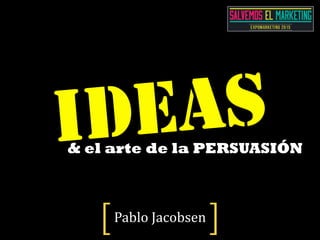 Pablo	
  Jacobsen[ ]
& el arte de la PERSUASIÓN
IDEAS
 