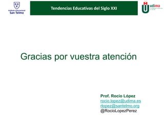 Tendencias Educativas del Siglo XXI 
Gracias por vuestra atención 
Prof. Rocío López 
rocio.lopez@udima.es 
rlopez@santelmo.org 
@RocioLopezPerez 
