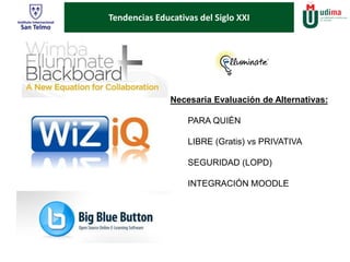 Tendencias Educativas del Siglo XXI 
Necesaria Evaluación de Alternativas: 
PARA QUIÉN 
LIBRE (Gratis) vs PRIVATIVA 
SEGURIDAD (LOPD) 
INTEGRACIÓN MOODLE 
 