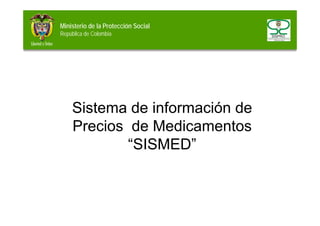 Ministerio de la Protección Social
República de Colombia
Sistema de información de
Precios de Medicamentos
“SISMED”
 