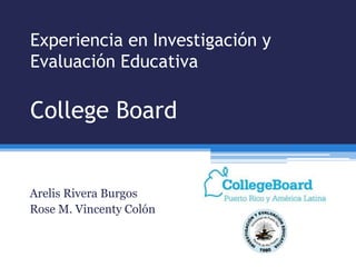 Experiencia en Investigación y
Evaluación Educativa

College Board


Arelis Rivera Burgos
Rose M. Vincenty Colón
 