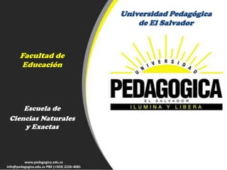 Universidad Pedagógica
                                                  de El Salvador



       Facultad de
       Educación




     Escuela de
 Ciencias Naturales
     y Exactas



         www.pedagogica.edu.sv
info@pedagogica.edu.sv PBX (+503) 2226-4081
 