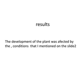 results
The development of the plant was afected by
the , conditions that I mentioned on the slide2

 