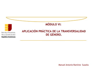 MÓDULO VI:

APLICACIÓN PRÁCTICA DE LA TRANSVERSALIDAD
               DE GÉNERO.




                       Manuel Antonio Ramírez Suzaña
 