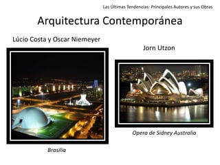 Arquitectura Contemporánea
Las Últimas Tendencias: Principales Autores y sus Obras
Lúcio Costa y Oscar Niemeyer
Jorn Utzon
Opera de Sidney Australia
Brasilia
 