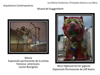 Las Últimas Tendencias: Principales Autores y sus Obras
Arquitectura Contemporánea
Museo de Guggenheim
West Highland terrier gigante
Exposición Permanente de Jeff Koons
Mamá
Exposición permanente de la artista
francesa -americana
Louise Bourgeois
 