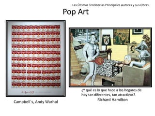 Pop Art
Campbell´s, Andy Warhol
¿Y qué es lo que hace a los hogares de
hoy tan diferentes, tan atractivos?
Richard Hamilton
Las Últimas Tendencias Principales Autores y sus Obras
 