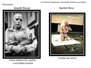 Joseph Beuys Gunter Brus
Las Últimas Tendencias: Principales Autores y sus Obras
Arte Acción
Como explicar los cuadros
a una liebre muerta
Prueba de Fuerza
 