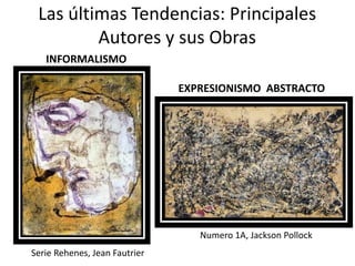 Las últimas Tendencias: Principales
Autores y sus Obras
INFORMALISMO
Serie Rehenes, Jean Fautrier
Numero 1A, Jackson Pollock
EXPRESIONISMO ABSTRACTO
 