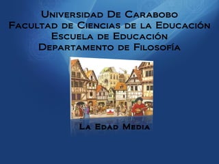 Universidad De Carabobo
Facultad de Ciencias de la Educación
       Escuela de Educación
     Departamento de Filosofía




            La Edad Media
 