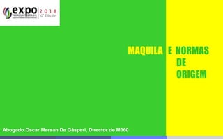 Abogado Oscar Mersan De Gásperi, Director de M360
MAQUILA E NORMAS
DE
ORIGEM
 