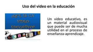 Uso del video en la educación
Un video educativo, es
un material audiovisual
que puede ser de mucha
utilidad en el proceso de
enseñanza-aprendizaje.
 