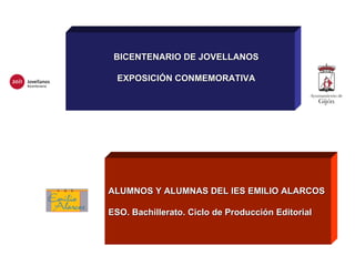 ALUMNOS Y ALUMNAS DEL IES EMILIO ALARCOS ESO. Bachillerato. Ciclo de Producción Editorial BICENTENARIO DE JOVELLANOS EXPOSICIÓN CONMEMORATIVA 
