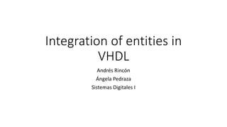 Andrés Rincón
Ángela Pedraza
Sistemas Digitales I
Integration of entities in
VHDL
 