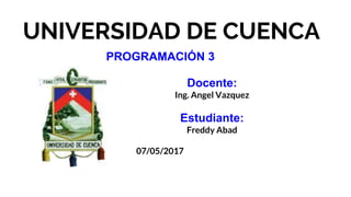 UNIVERSIDAD DE CUENCA
Docente:
Ing. Angel Vazquez
Estudiante:
Freddy Abad
07/05/2017
PROGRAMACIÓN 3
 