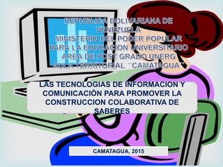 LAS TECNOLOGIAS DE INFORMACION Y
COMUNICACIÓN PARA PROMOVER LA
CONSTRUCCION COLABORATIVA DE
SABERES
CAMATAGUA, 2015
 