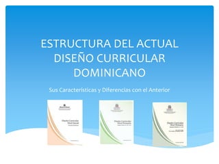 ESTRUCTURA DEL ACTUAL
DISEÑO CURRICULAR
DOMINICANO
Sus Características y Diferencias con el Anterior
 