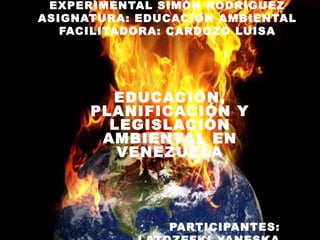EXPERIMENTAL SIMÓN RODRÍGUEZ
ASIGNATURA: EDUCACION AMBIENTAL
FACILITADORA: CARDOZO LUISA
EDUCACIÓN,
PLANIFICACIÓN Y
LEGISLACIÓN
AMBIENTAL EN
VENEZUELA
PARTICIPANTES:
 