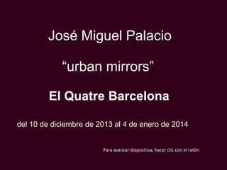 José Miguel Palacio
“urban mirrors”
El Quatre Barcelona
del 10 de diciembre de 2013 al 4 de enero de 2014

Para avanzar diapositiva, hacer clic con el ratón

 