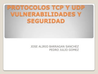 PROTOCOLOS TCP Y UDP
 VULNERABILIDADES Y
     SEGURIDAD



      JOSE ALIRIO BARRAGAN SANCHEZ
                  PEDRO JULIO GOMEZ
 