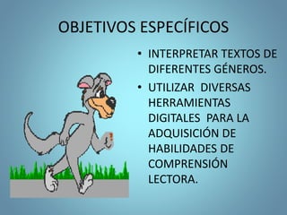 OBJETIVOS ESPECÍFICOS
• INTERPRETAR TEXTOS DE
DIFERENTES GÉNEROS.
• UTILIZAR DIVERSAS
HERRAMIENTAS
DIGITALES PARA LA
ADQUISICIÓN DE
HABILIDADES DE
COMPRENSIÓN
LECTORA.
 