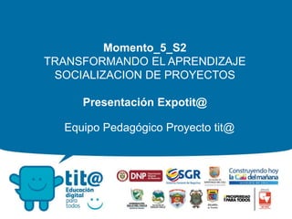 Momento_5_S2
TRANSFORMANDO EL APRENDIZAJE
SOCIALIZACION DE PROYECTOS
Presentación Expotit@
Equipo Pedagógico Proyecto tit@
 