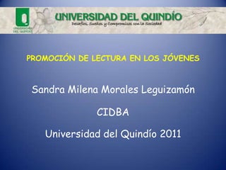 PROMOCIÓN DE LECTURA EN LOS JÓVENES



Sandra Milena Morales Leguizamón

              CIDBA

   Universidad del Quindío 2011
 