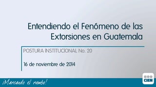 Entendiendo el Fenómeno de las 
Extorsiones en Guatemala 
POSTURA INSTITUCIONAL No. 20ı 
16 de noviembre de 2014ı 
 
