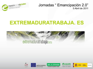 Jornadas “ Emancipación 2.0”
                           5 Abril de 2011




EXTREMADURATRABAJA. ES
 
