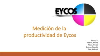 Medición de la
productividad de Eycos
Grupo 9:
Febres, Alvaro
Rojas, Marco
Ortega, Ricardo
Toro, Richard
 