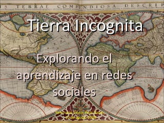 Tierra Incognita Explorando el aprendizaje en redes sociales Seminario Edutic-Pent Flacso,  10 de agosto 2009 