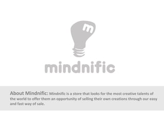 About Mindnific: Mindnific is a store that looks for the most creative talents of
the world to offer them an opportunity of selling their own creations through our easy
and fast way of sale.
 