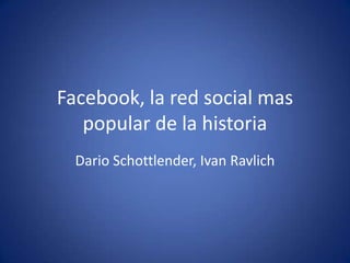 Facebook, la red social mas
popular de la historia
Dario Schottlender, Ivan Ravlich
 
