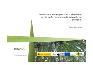 Transformación empresarial sostenible a
                                   través de la reducción de la huella de
                                                                carbono.


                                                             Asier Sopelana




Un nuevo clima para el cambio




         17 de febrero de 2012
 