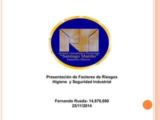 Presentación de Factores de Riesgos 
Higiene y Seguridad Industrial 
Fernando Rueda- 14,876,690 
25/11/2014 
 