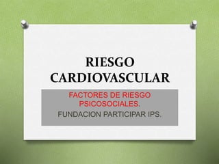 RIESGO
CARDIOVASCULAR
FACTORES DE RIESGO
PSICOSOCIALES.
FUNDACION PARTICIPAR IPS.
 