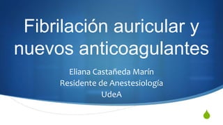 Fibrilación auricular y
nuevos anticoagulantes
       Eliana Castañeda Marín
     Residente de Anestesiología
                UdeA

                                   S
 