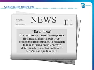 “Bajar línea”
El camino de nuestra empresa
Estrategia, historia, objetivos,
procedimientos formales, la situación
de la institución en un contexto
determinado, aspectos políticos o
económicos que la afecte.
Comunicación descendente
 